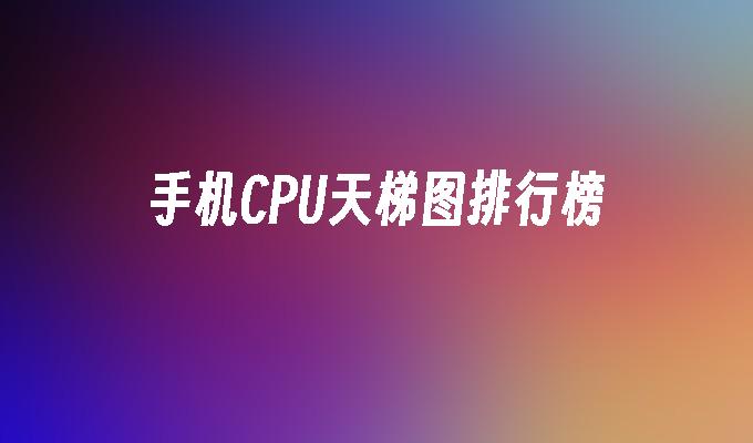 手机CPU天梯图排行榜手机cpu天梯图「手机CPU天梯图排行榜」