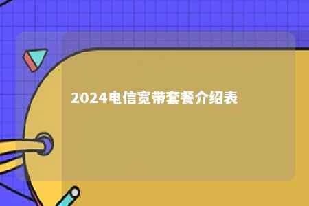 2024电信宽带套餐介绍表电信手机套餐「2024电信宽带套餐介绍表」