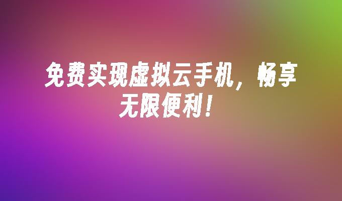 免费实现虚拟云手机，畅享无限便利！虚拟手机「免费实现虚拟云手机，畅享无限便利！」