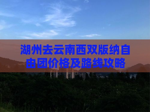 湖州去云南西双版纳自由团价格及路线攻略